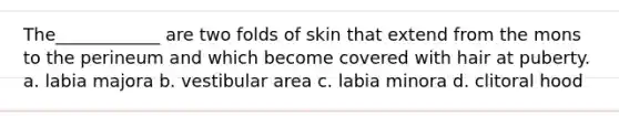 The____________ are two folds of skin that extend from the mons to the perineum and which become covered with hair at puberty. a. labia majora b. vestibular area c. labia minora d. clitoral hood