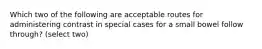 Which two of the following are acceptable routes for administering contrast in special cases for a small bowel follow through? (select two)