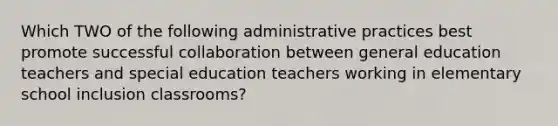 Which TWO of the following administrative practices best promote successful collaboration between general education teachers and special education teachers working in elementary school inclusion classrooms?