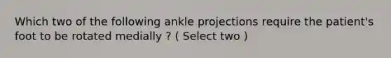 Which two of the following ankle projections require the patient's foot to be rotated medially ? ( Select two )