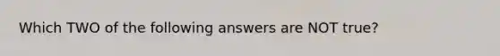 Which TWO of the following answers are NOT true?