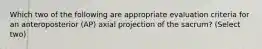 Which two of the following are appropriate evaluation criteria for an anteroposterior (AP) axial projection of the sacrum? (Select two)