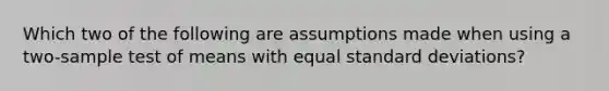 Which two of the following are assumptions made when using a two-sample test of means with equal standard deviations?