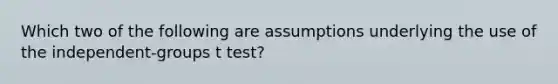 Which two of the following are assumptions underlying the use of the independent-groups t test?