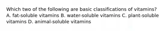 Which two of the following are basic classifications of vitamins? A. fat-soluble vitamins B. water-soluble vitamins C. plant-soluble vitamins D. animal-soluble vitamins