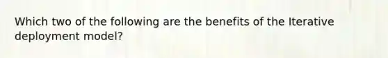 Which two of the following are the benefits of the Iterative deployment model?