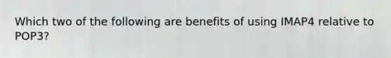 Which two of the following are benefits of using IMAP4 relative to POP3?