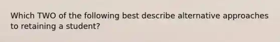 Which TWO of the following best describe alternative approaches to retaining a student?