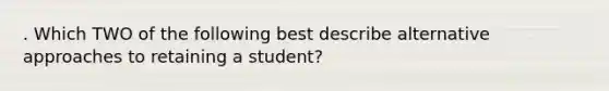 . Which TWO of the following best describe alternative approaches to retaining a student?