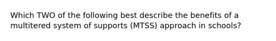 Which TWO of the following best describe the benefits of a multitered system of supports (MTSS) approach in schools?