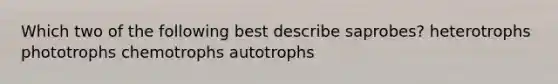 Which two of the following best describe saprobes? heterotrophs phototrophs chemotrophs autotrophs