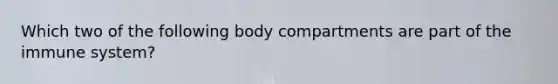 Which two of the following body compartments are part of the immune system?