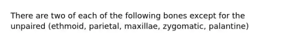 There are two of each of the following bones except for the unpaired (ethmoid, parietal, maxillae, zygomatic, palantine)