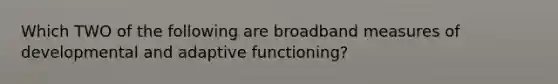 Which TWO of the following are broadband measures of developmental and adaptive functioning?