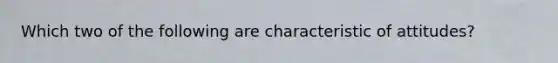 Which two of the following are characteristic of attitudes?