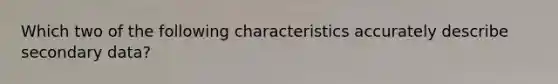 Which two of the following characteristics accurately describe secondary data?