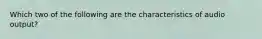 Which two of the following are the characteristics of audio output?