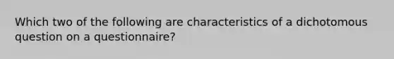 Which two of the following are characteristics of a dichotomous question on a questionnaire?