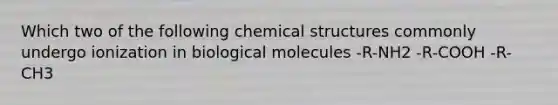 Which two of the following chemical structures commonly undergo ionization in biological molecules -R-NH2 -R-COOH -R-CH3