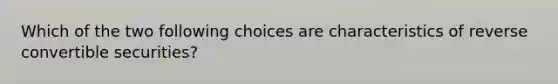 Which of the two following choices are characteristics of reverse convertible securities?