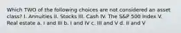 Which TWO of the following choices are not considered an asset class? I. Annuities II. Stocks III. Cash IV. The S&P 500 Index V. Real estate a. I and III b. I and IV c. III and V d. II and V