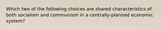 Which two of the following choices are shared characteristics of both socialism and communism in a centrally-planned economic system?