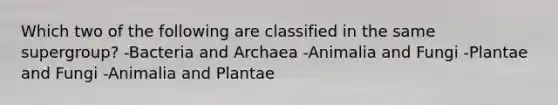 Which two of the following are classified in the same supergroup? -Bacteria and Archaea -Animalia and Fungi -Plantae and Fungi -Animalia and Plantae