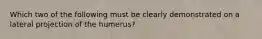 Which two of the following must be clearly demonstrated on a lateral projection of the humerus?