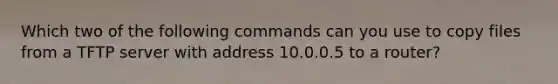 Which two of the following commands can you use to copy files from a TFTP server with address 10.0.0.5 to a router?