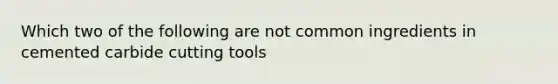 Which two of the following are not common ingredients in cemented carbide cutting tools