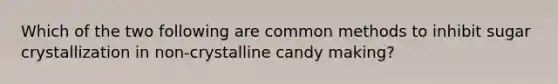 Which of the two following are common methods to inhibit sugar crystallization in non-crystalline candy making?