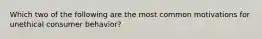 Which two of the following are the most common motivations for unethical consumer behavior?