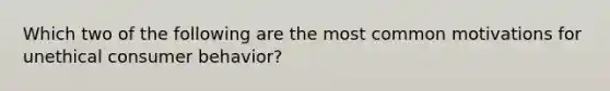 Which two of the following are the most common motivations for unethical consumer behavior?