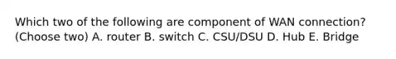 Which two of the following are component of WAN connection? (Choose two) A. router B. switch C. CSU/DSU D. Hub E. Bridge