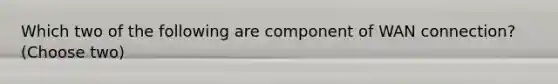 Which two of the following are component of WAN connection? (Choose two)