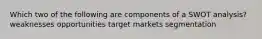 Which two of the following are components of a SWOT analysis? weaknesses opportunities target markets segmentation