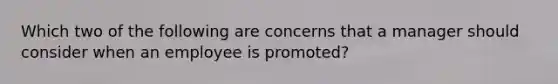 Which two of the following are concerns that a manager should consider when an employee is promoted?