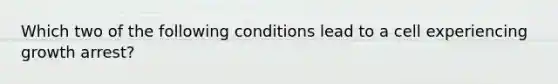 Which two of the following conditions lead to a cell experiencing growth arrest?