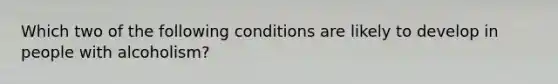 Which two of the following conditions are likely to develop in people with alcoholism?