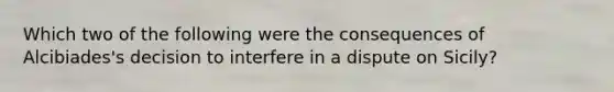 Which two of the following were the consequences of Alcibiades's decision to interfere in a dispute on Sicily?