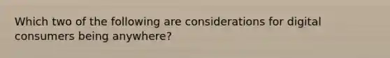 Which two of the following are considerations for digital consumers being anywhere?