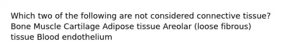 Which two of the following are not considered connective tissue? Bone Muscle Cartilage Adipose tissue Areolar (loose fibrous) tissue Blood endothelium