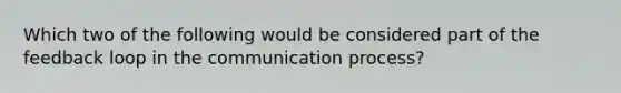 Which two of the following would be considered part of the feedback loop in <a href='https://www.questionai.com/knowledge/kTysIo37id-the-communication-process' class='anchor-knowledge'>the communication process</a>?