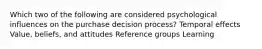 Which two of the following are considered psychological influences on the purchase decision process? Temporal effects Value, beliefs, and attitudes Reference groups Learning