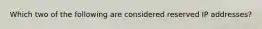 Which two of the following are considered reserved IP addresses?