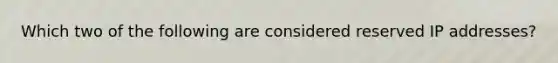 Which two of the following are considered reserved IP addresses?