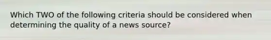 Which TWO of the following criteria should be considered when determining the quality of a news source?