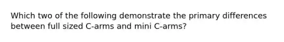 Which two of the following demonstrate the primary differences between full sized C-arms and mini C-arms?