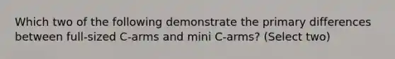 Which two of the following demonstrate the primary differences between full-sized C-arms and mini C-arms? (Select two)