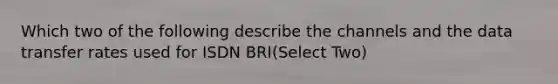 Which two of the following describe the channels and the data transfer rates used for ISDN BRI(Select Two)